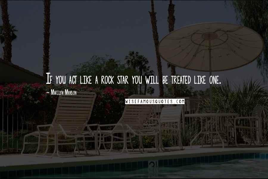 Marilyn Manson Quotes: If you act like a rock star you will be treated like one.