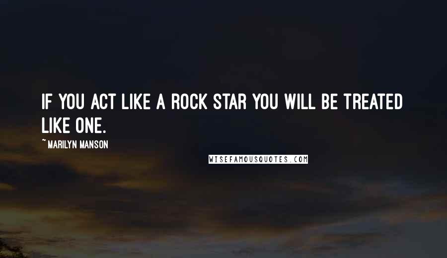 Marilyn Manson Quotes: If you act like a rock star you will be treated like one.