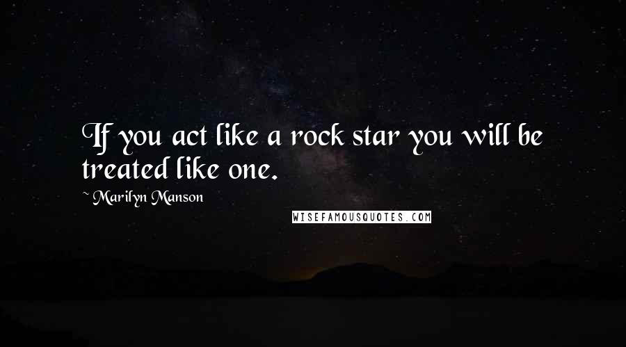 Marilyn Manson Quotes: If you act like a rock star you will be treated like one.