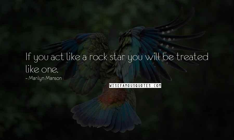 Marilyn Manson Quotes: If you act like a rock star you will be treated like one.
