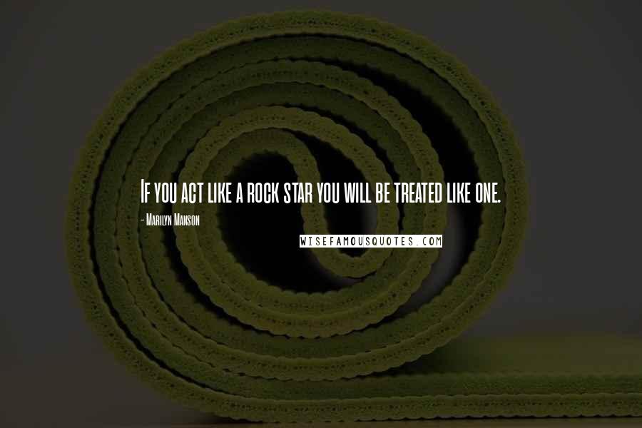 Marilyn Manson Quotes: If you act like a rock star you will be treated like one.