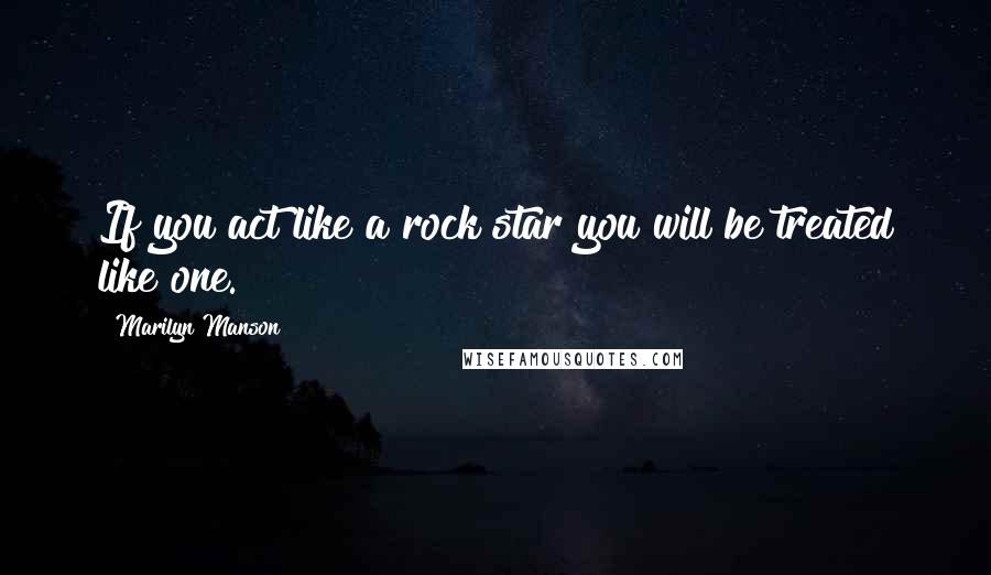 Marilyn Manson Quotes: If you act like a rock star you will be treated like one.