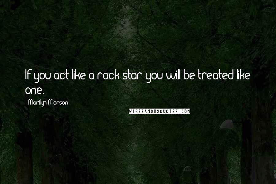 Marilyn Manson Quotes: If you act like a rock star you will be treated like one.