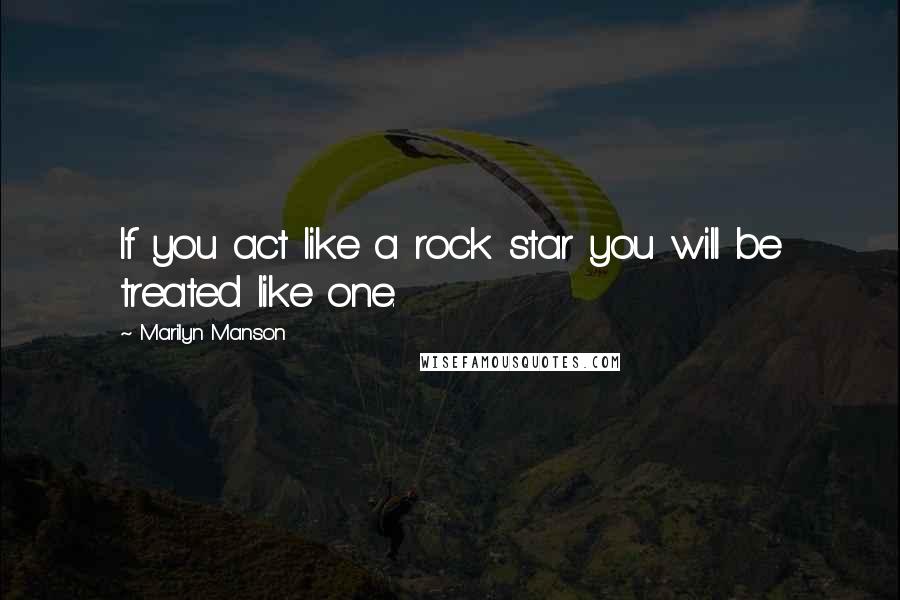 Marilyn Manson Quotes: If you act like a rock star you will be treated like one.