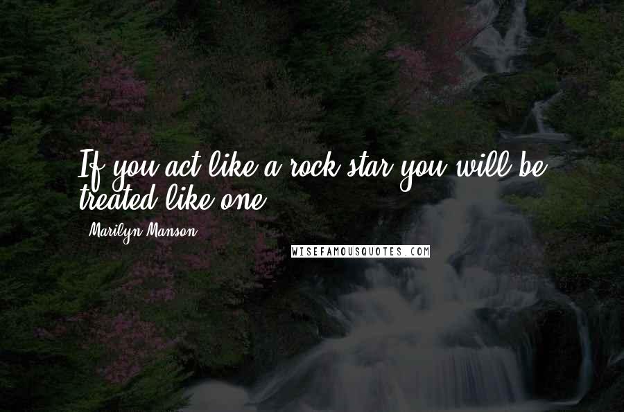Marilyn Manson Quotes: If you act like a rock star you will be treated like one.