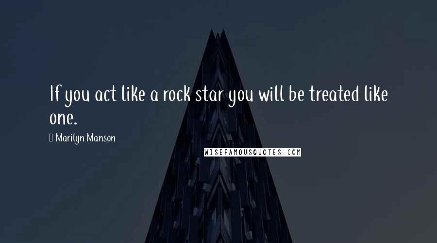 Marilyn Manson Quotes: If you act like a rock star you will be treated like one.
