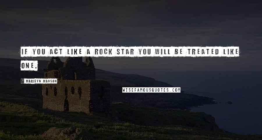 Marilyn Manson Quotes: If you act like a rock star you will be treated like one.