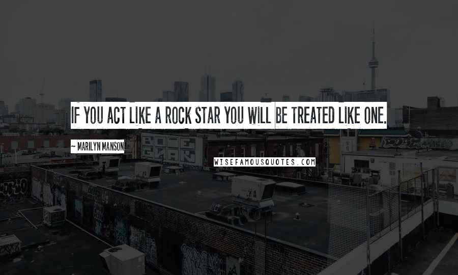Marilyn Manson Quotes: If you act like a rock star you will be treated like one.