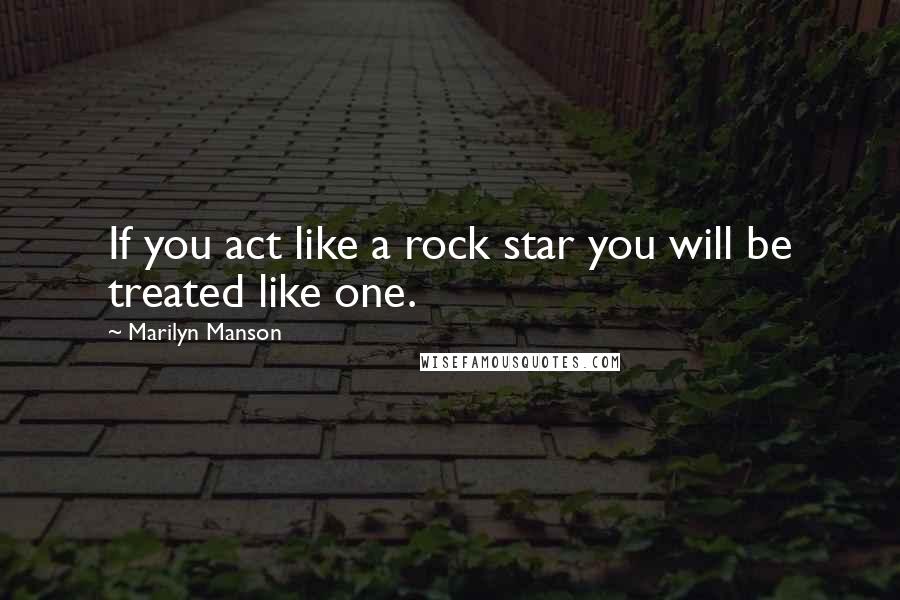 Marilyn Manson Quotes: If you act like a rock star you will be treated like one.