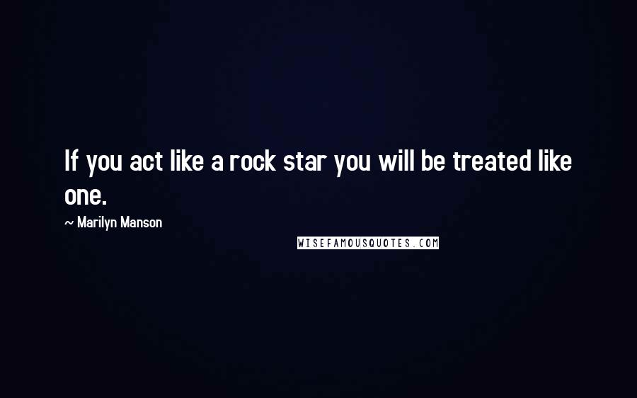 Marilyn Manson Quotes: If you act like a rock star you will be treated like one.