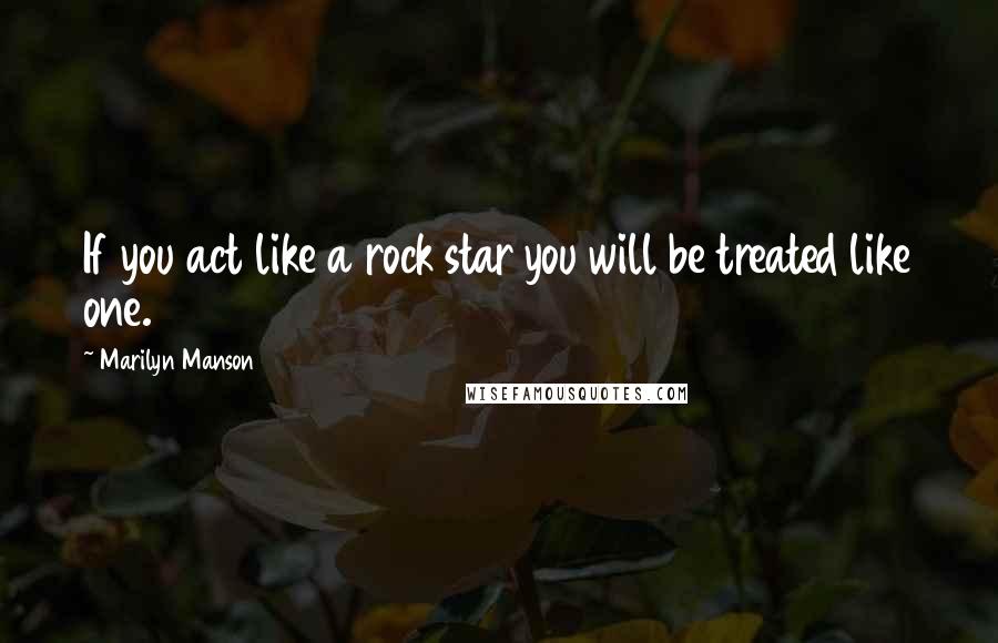 Marilyn Manson Quotes: If you act like a rock star you will be treated like one.