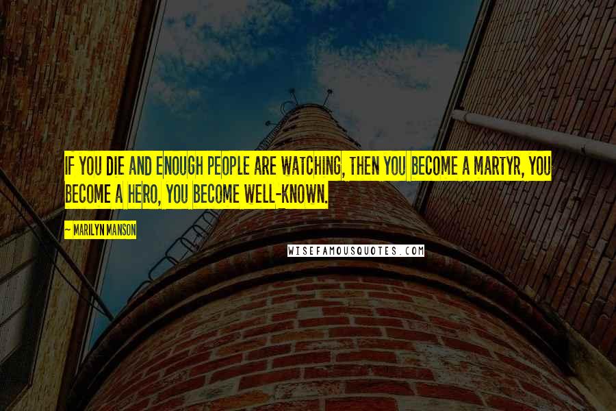 Marilyn Manson Quotes: If you die and enough people are watching, then you become a martyr, you become a hero, you become well-known.
