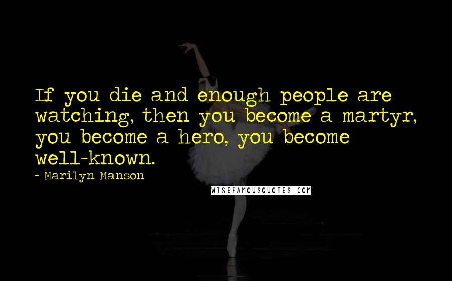 Marilyn Manson Quotes: If you die and enough people are watching, then you become a martyr, you become a hero, you become well-known.