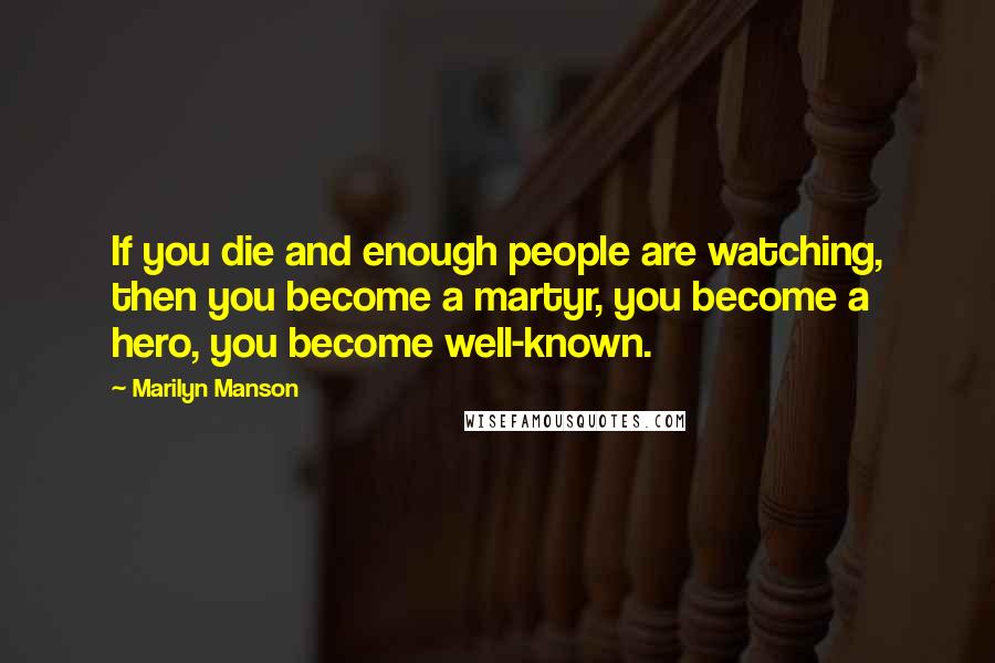 Marilyn Manson Quotes: If you die and enough people are watching, then you become a martyr, you become a hero, you become well-known.