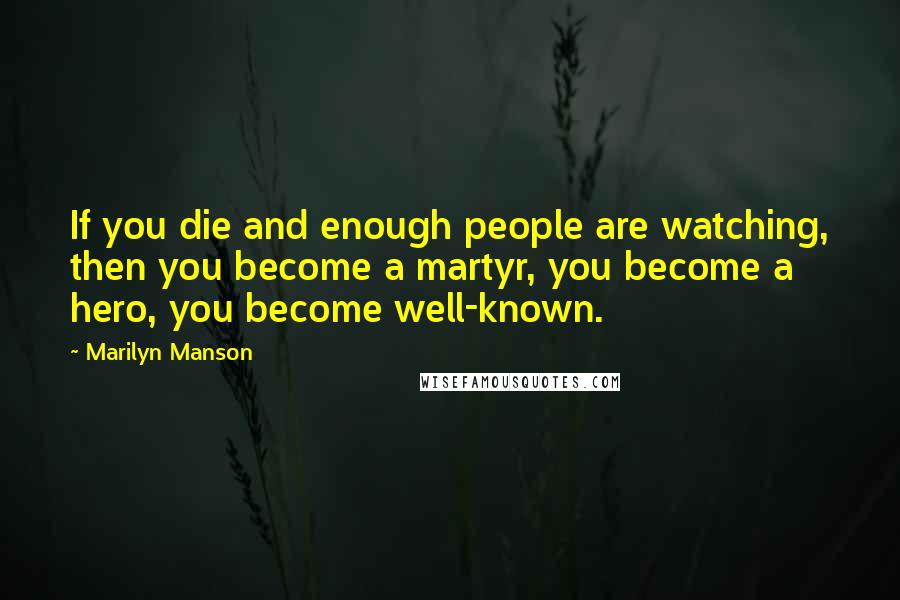 Marilyn Manson Quotes: If you die and enough people are watching, then you become a martyr, you become a hero, you become well-known.