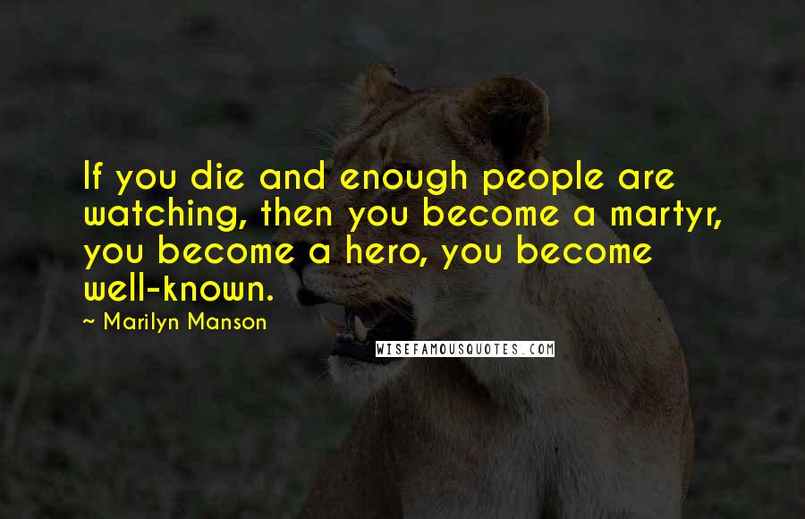 Marilyn Manson Quotes: If you die and enough people are watching, then you become a martyr, you become a hero, you become well-known.