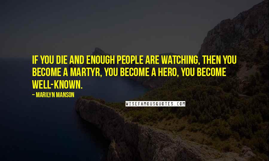 Marilyn Manson Quotes: If you die and enough people are watching, then you become a martyr, you become a hero, you become well-known.