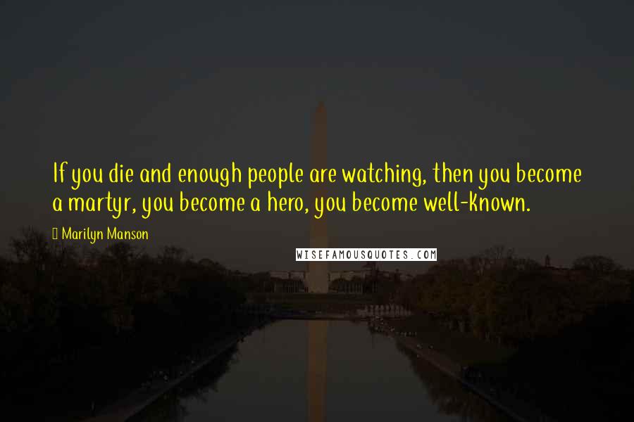 Marilyn Manson Quotes: If you die and enough people are watching, then you become a martyr, you become a hero, you become well-known.