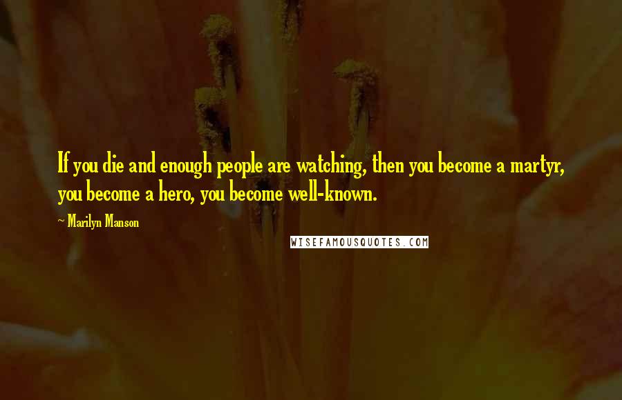 Marilyn Manson Quotes: If you die and enough people are watching, then you become a martyr, you become a hero, you become well-known.