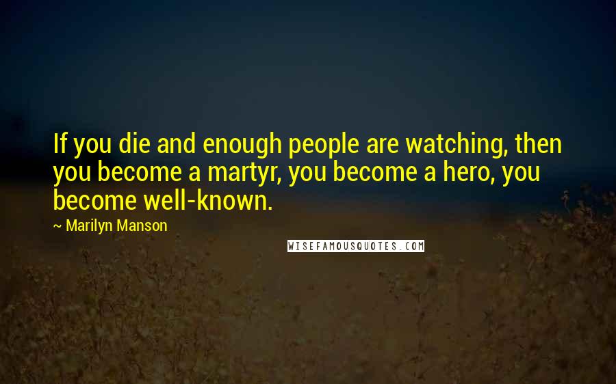 Marilyn Manson Quotes: If you die and enough people are watching, then you become a martyr, you become a hero, you become well-known.
