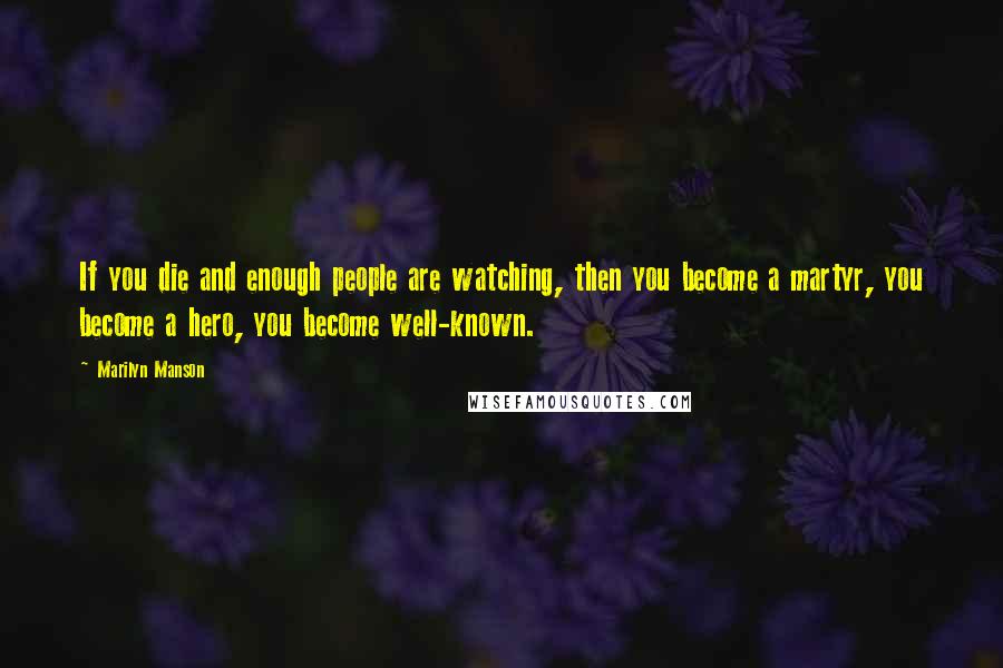 Marilyn Manson Quotes: If you die and enough people are watching, then you become a martyr, you become a hero, you become well-known.