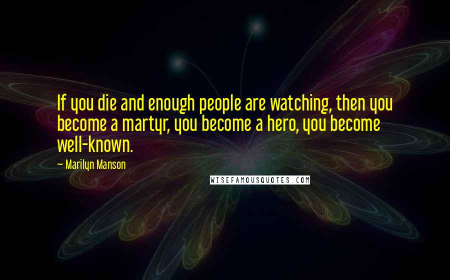 Marilyn Manson Quotes: If you die and enough people are watching, then you become a martyr, you become a hero, you become well-known.