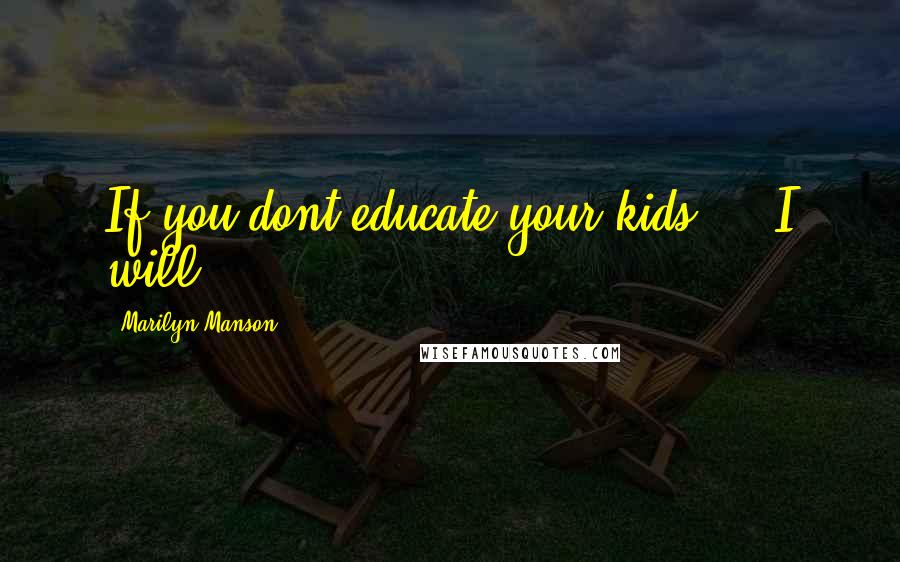 Marilyn Manson Quotes: If you dont educate your kids ... I will.