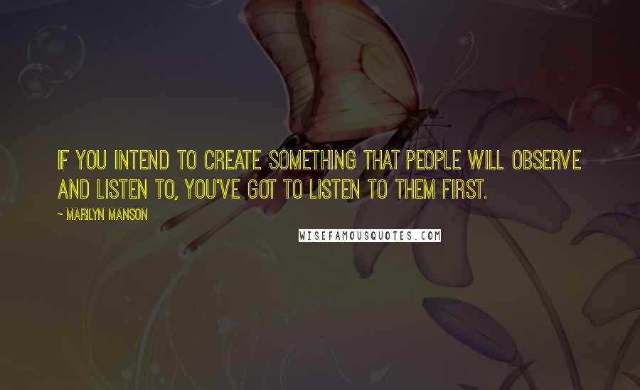 Marilyn Manson Quotes: If you intend to create something that people will observe and listen to, you've got to listen to them first.