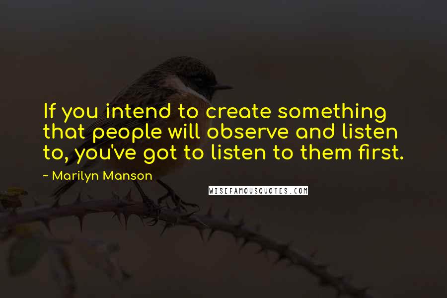 Marilyn Manson Quotes: If you intend to create something that people will observe and listen to, you've got to listen to them first.