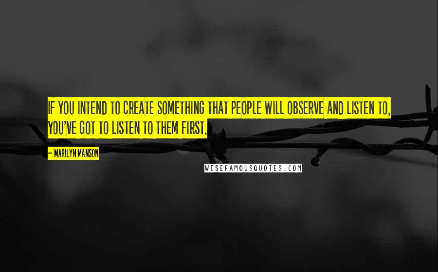 Marilyn Manson Quotes: If you intend to create something that people will observe and listen to, you've got to listen to them first.