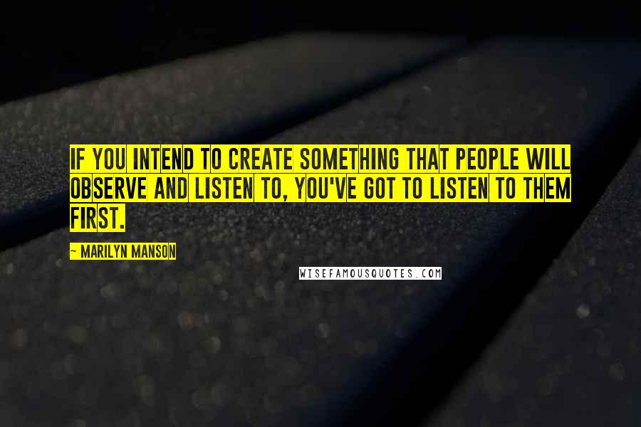 Marilyn Manson Quotes: If you intend to create something that people will observe and listen to, you've got to listen to them first.