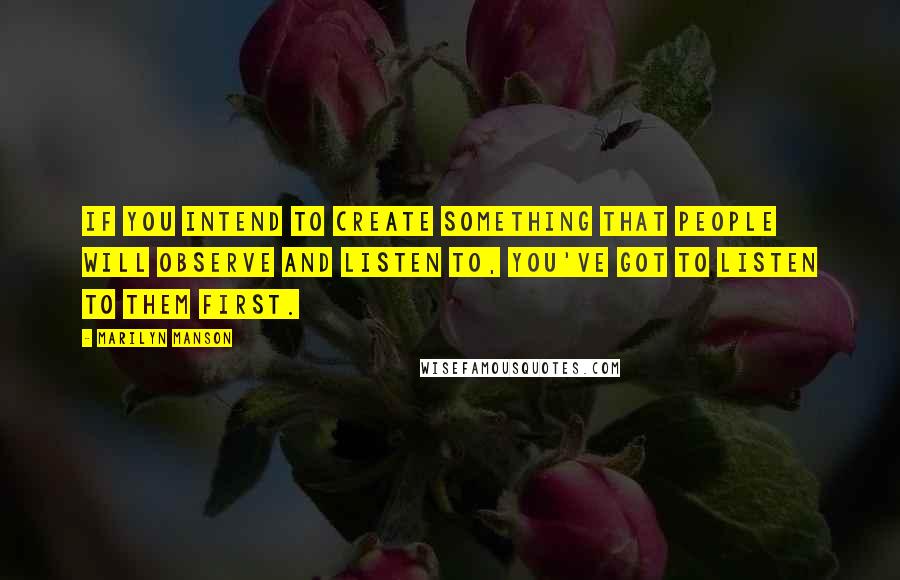 Marilyn Manson Quotes: If you intend to create something that people will observe and listen to, you've got to listen to them first.