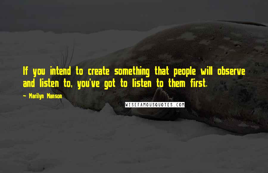 Marilyn Manson Quotes: If you intend to create something that people will observe and listen to, you've got to listen to them first.