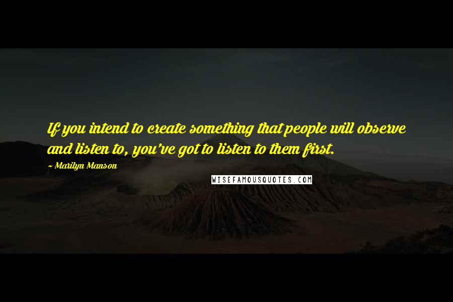 Marilyn Manson Quotes: If you intend to create something that people will observe and listen to, you've got to listen to them first.