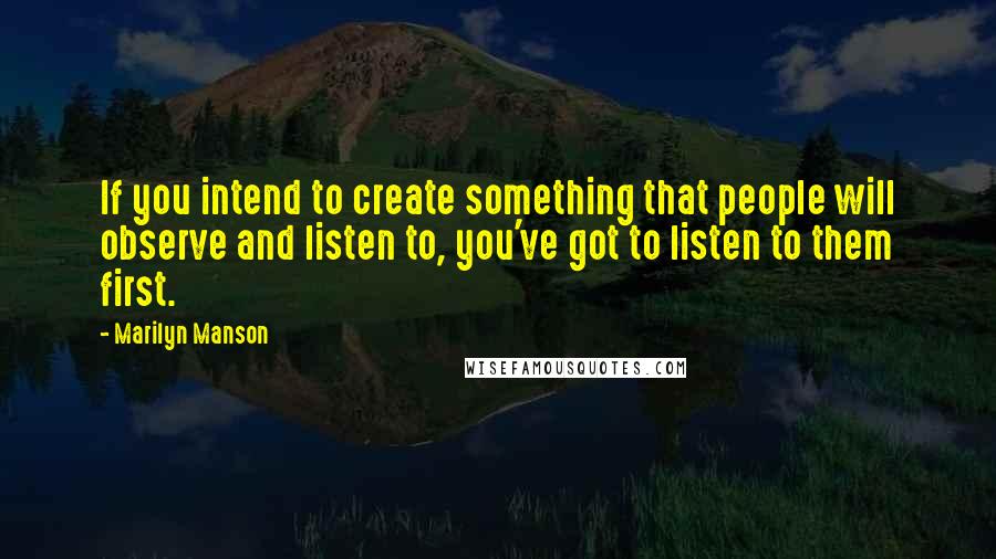 Marilyn Manson Quotes: If you intend to create something that people will observe and listen to, you've got to listen to them first.