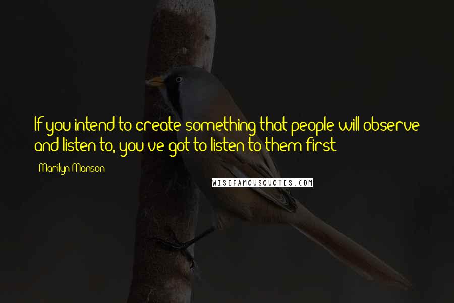 Marilyn Manson Quotes: If you intend to create something that people will observe and listen to, you've got to listen to them first.