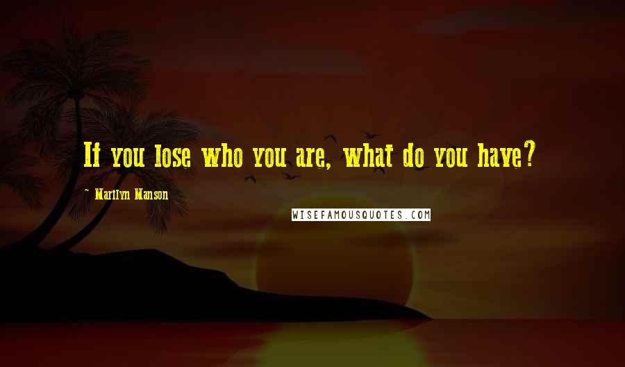 Marilyn Manson Quotes: If you lose who you are, what do you have?