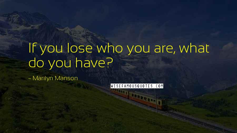 Marilyn Manson Quotes: If you lose who you are, what do you have?