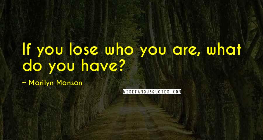 Marilyn Manson Quotes: If you lose who you are, what do you have?
