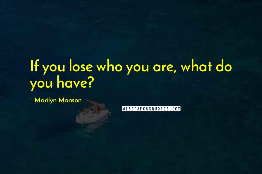 Marilyn Manson Quotes: If you lose who you are, what do you have?