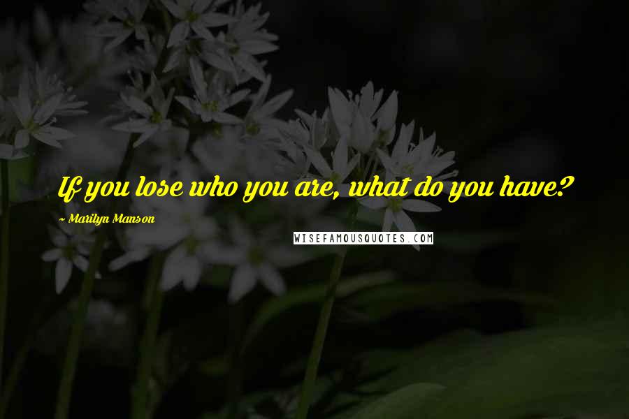 Marilyn Manson Quotes: If you lose who you are, what do you have?