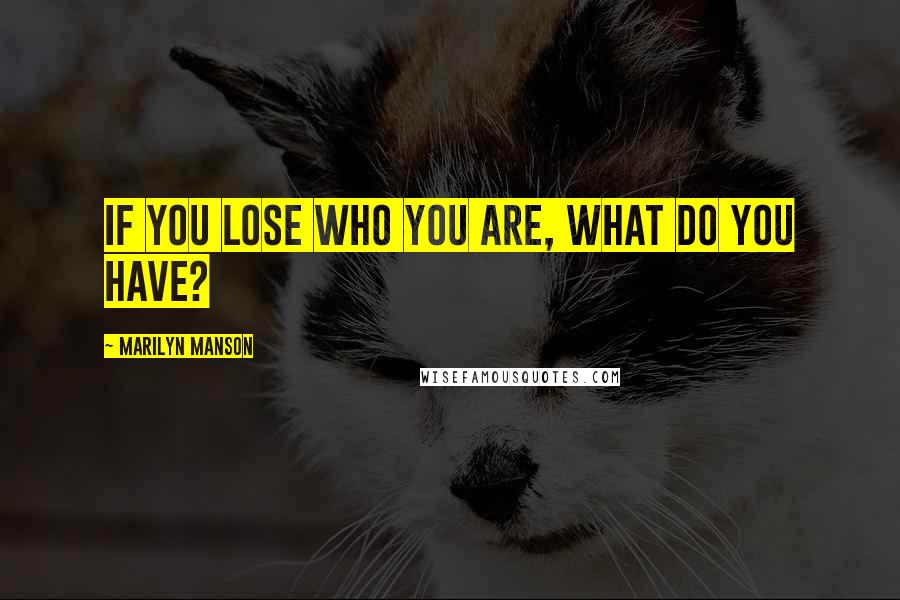 Marilyn Manson Quotes: If you lose who you are, what do you have?