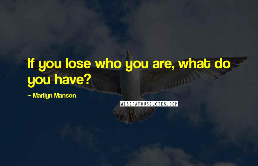 Marilyn Manson Quotes: If you lose who you are, what do you have?