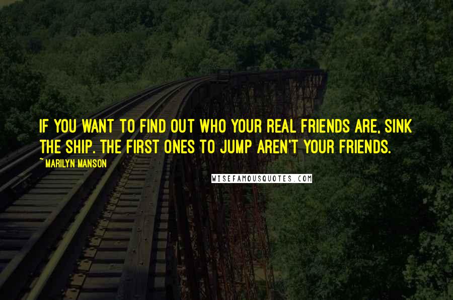 Marilyn Manson Quotes: If you want to find out who your real friends are, sink the ship. The first ones to jump aren't your friends.