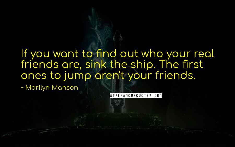 Marilyn Manson Quotes: If you want to find out who your real friends are, sink the ship. The first ones to jump aren't your friends.