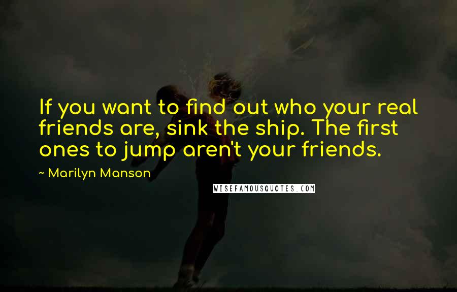 Marilyn Manson Quotes: If you want to find out who your real friends are, sink the ship. The first ones to jump aren't your friends.