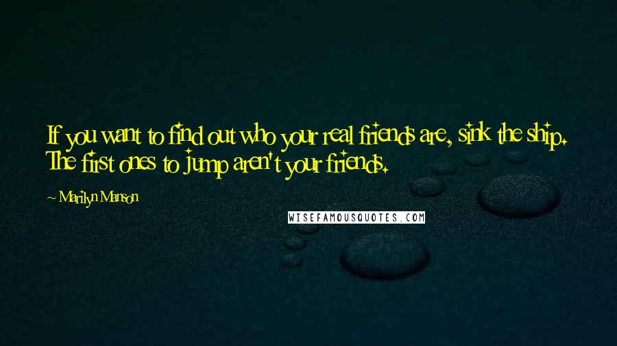 Marilyn Manson Quotes: If you want to find out who your real friends are, sink the ship. The first ones to jump aren't your friends.