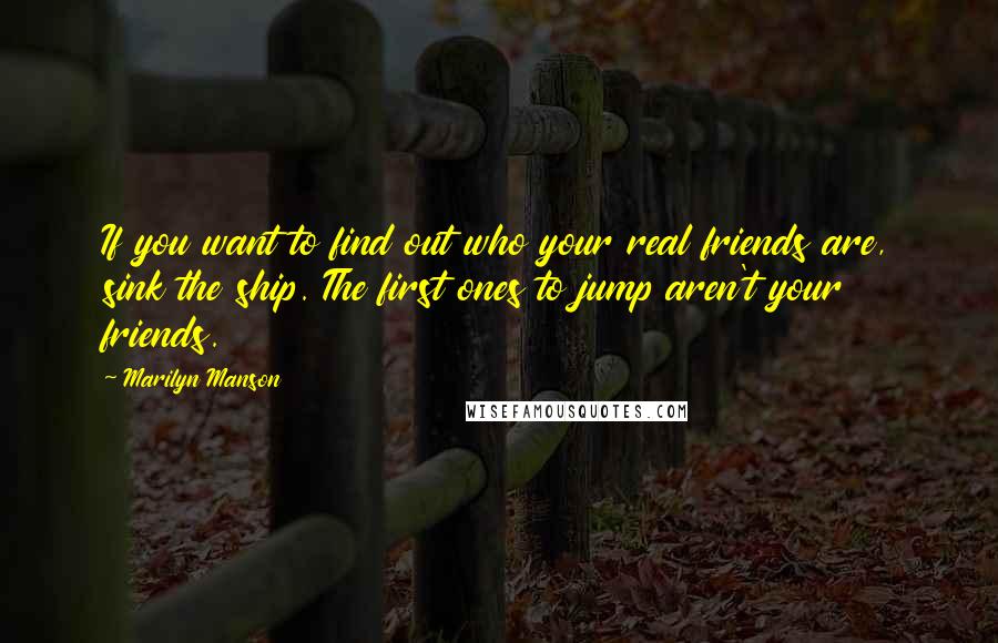 Marilyn Manson Quotes: If you want to find out who your real friends are, sink the ship. The first ones to jump aren't your friends.