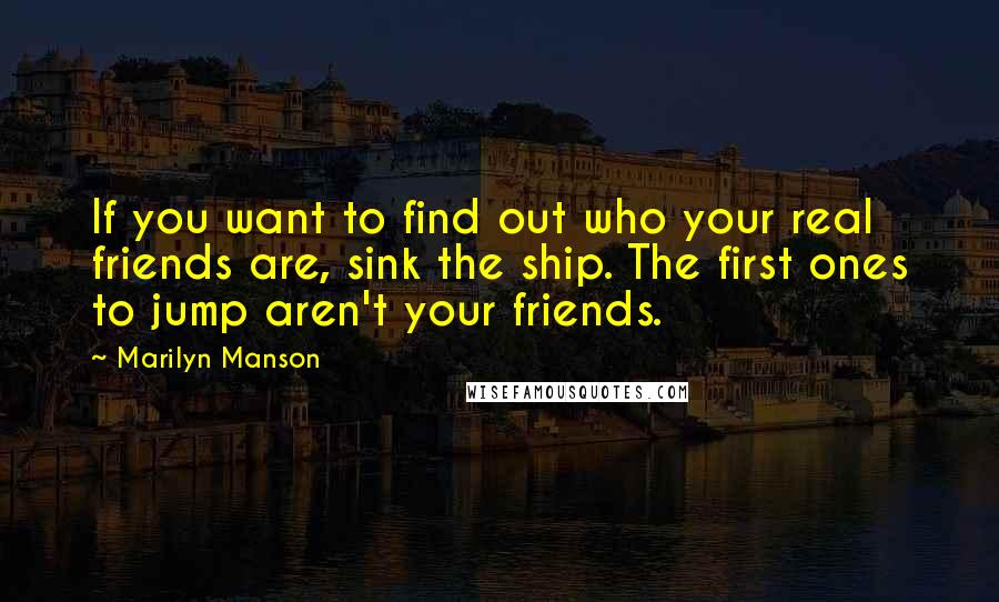 Marilyn Manson Quotes: If you want to find out who your real friends are, sink the ship. The first ones to jump aren't your friends.