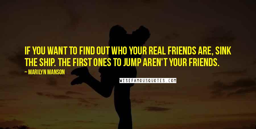 Marilyn Manson Quotes: If you want to find out who your real friends are, sink the ship. The first ones to jump aren't your friends.